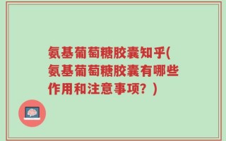 氨基葡萄糖胶囊知乎(氨基葡萄糖胶囊有哪些作用和注意事项？)