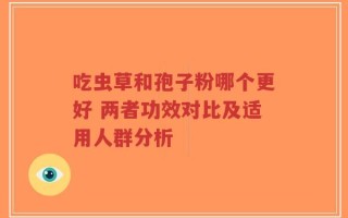吃虫草和孢子粉哪个更好 两者功效对比及适用人群分析