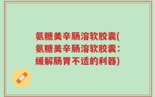 氨糖美辛肠溶软胶囊(氨糖美辛肠溶软胶囊：缓解肠胃不适的利器)