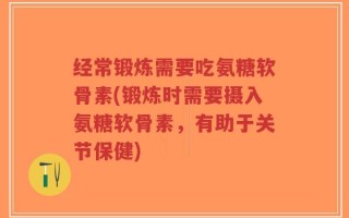 经常锻炼需要吃氨糖软骨素(锻炼时需要摄入氨糖软骨素，有助于关节保健)