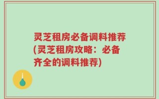 灵芝租房必备调料推荐(灵芝租房攻略：必备齐全的调料推荐)