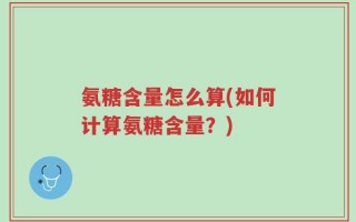 氨糖含量怎么算(如何计算氨糖含量？)