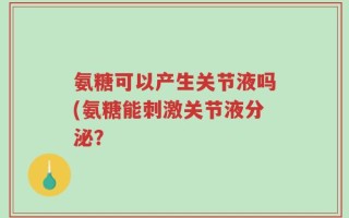 氨糖可以产生关节液吗(氨糖能刺激关节液分泌？