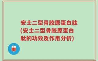 安士二型骨胶原蛋白肽(安士二型骨胶原蛋白肽的功效及作用分析)