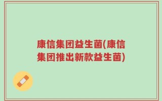 康信集团益生菌(康信集团推出新款益生菌)
