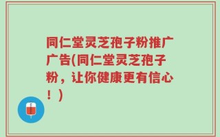 同仁堂灵芝孢子粉推广广告(同仁堂灵芝孢子粉，让你健康更有信心！)