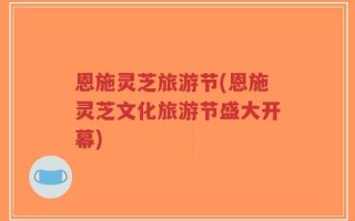 恩施灵芝旅游节(恩施灵芝文化旅游节盛大开幕)