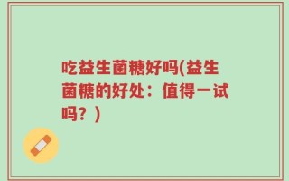 吃益生菌糖好吗(益生菌糖的好处：值得一试吗？)
