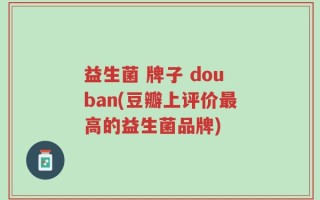 益生菌 牌子 douban(豆瓣上评价最高的益生菌品牌)