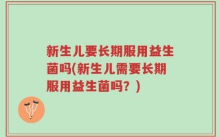 新生儿要长期服用益生菌吗(新生儿需要长期服用益生菌吗？)