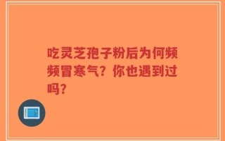 吃灵芝孢子粉后为何频频冒寒气？你也遇到过吗？