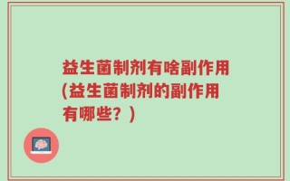 益生菌制剂有啥副作用(益生菌制剂的副作用有哪些？)