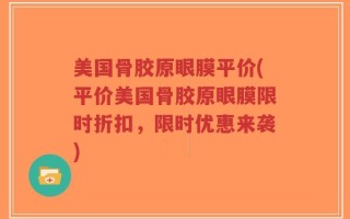 美国骨胶原眼膜平价(平价美国骨胶原眼膜限时折扣，限时优惠来袭)