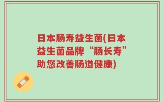 日本肠寿益生菌(日本益生菌品牌“肠长寿”助您改善肠道健康)