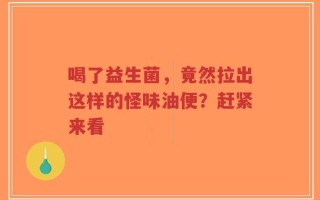 喝了益生菌，竟然拉出这样的怪味油便？赶紧来看