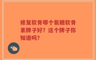 修复软骨哪个氨糖软骨素牌子好？这个牌子你知道吗？