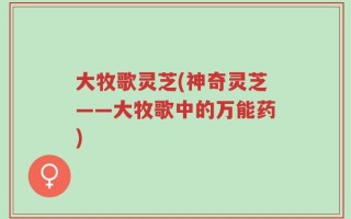 大牧歌灵芝(神奇灵芝——大牧歌中的万能药)