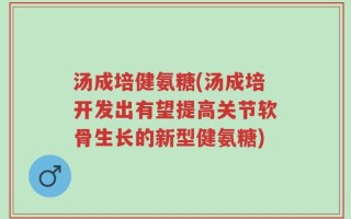 汤成培健氨糖(汤成培开发出有望提高关节软骨生长的新型健氨糖)