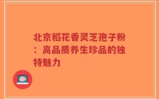 北京稻花香灵芝孢子粉：高品质养生珍品的独特魅力