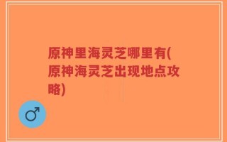 原神里海灵芝哪里有(原神海灵芝出现地点攻略)