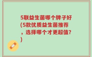 5联益生菌哪个牌子好(5款优质益生菌推荐，选择哪个才更超值？)