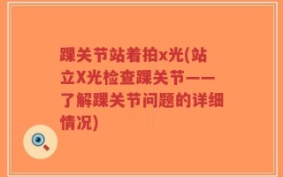 踝关节站着拍x光(站立X光检查踝关节——了解踝关节问题的详细情况)
