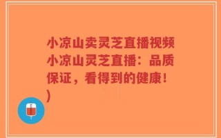 小凉山卖灵芝直播视频小凉山灵芝直播：品质保证，看得到的健康！)