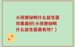 小孩便秘喝什么益生菌效果最好(小孩便秘喝什么益生菌最有效？)
