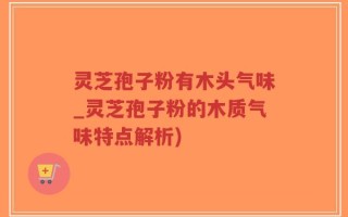 灵芝孢子粉有木头气味_灵芝孢子粉的木质气味特点解析)