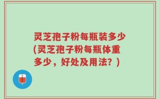 灵芝孢子粉每瓶装多少(灵芝孢子粉每瓶体重多少，好处及用法？)