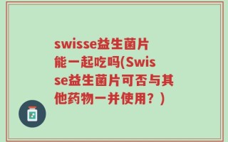 swisse益生菌片能一起吃吗(Swisse益生菌片可否与其他药物一并使用？)