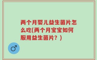 两个月婴儿益生菌片怎么吃(两个月宝宝如何服用益生菌片？)