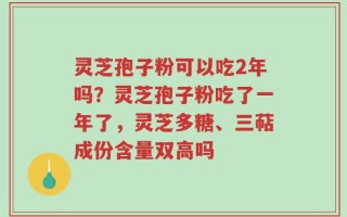 灵芝孢子粉可以吃2年吗？灵芝孢子粉吃了一年了，灵芝多糖、三萜成份含量双高吗