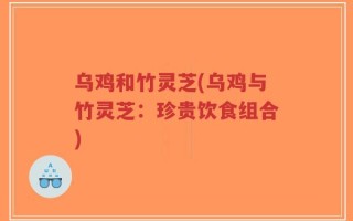 乌鸡和竹灵芝(乌鸡与竹灵芝：珍贵饮食组合)
