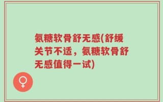 氨糖软骨舒无感(舒缓关节不适，氨糖软骨舒无感值得一试)