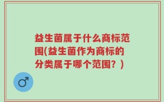益生菌属于什么商标范围(益生菌作为商标的分类属于哪个范围？)
