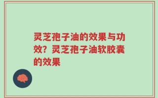 灵芝孢子油的效果与功效？灵芝孢子油软胶囊的效果