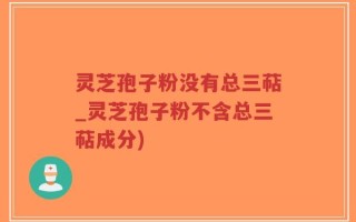 灵芝孢子粉没有总三萜_灵芝孢子粉不含总三萜成分)