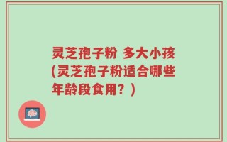 灵芝孢子粉 多大小孩(灵芝孢子粉适合哪些年龄段食用？)