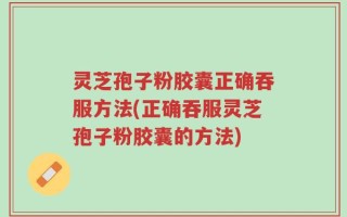 灵芝孢子粉胶囊正确吞服方法(正确吞服灵芝孢子粉胶囊的方法)