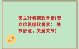 奥立珍氨糖软骨素(奥立珍氨糖软骨素： 关节舒适，关爱关节)