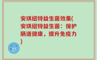 安琪纽特益生菌效果(安琪纽特益生菌：保护肠道健康，提升免疫力)