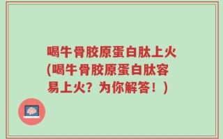 喝牛骨胶原蛋白肽上火(喝牛骨胶原蛋白肽容易上火？为你解答！)