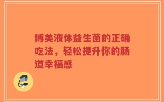 博美液体益生菌的正确吃法，轻松提升你的肠道幸福感