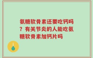 氨糖软骨素还要吃钙吗？有关节炎的人能吃氨糖软骨素加钙片吗