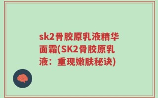 sk2骨胶原乳液精华面霜(SK2骨胶原乳液：重现嫩肤秘诀)