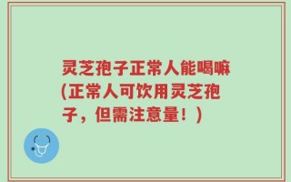 灵芝孢子正常人能喝嘛(正常人可饮用灵芝孢子，但需注意量！)