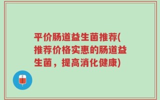 平价肠道益生菌推荐(推荐价格实惠的肠道益生菌，提高消化健康)