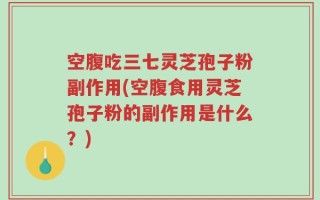 空腹吃三七灵芝孢子粉副作用(空腹食用灵芝孢子粉的副作用是什么？)