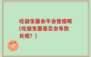 吃益生菌会不会冒痘呢(吃益生菌是否会导致长痘？)